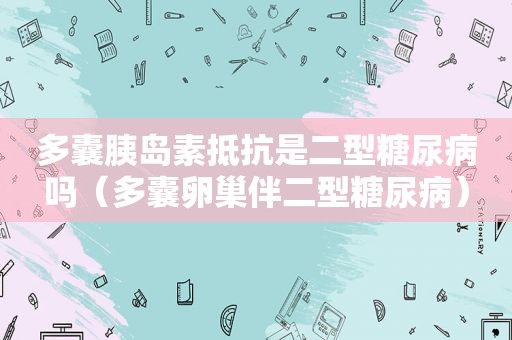 多囊胰岛素抵抗是二型糖尿病吗（多囊卵巢伴二型糖尿病）