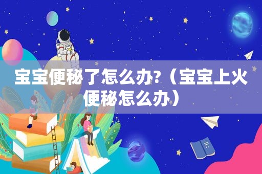 宝宝便秘了怎么办?（宝宝上火便秘怎么办）