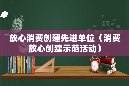 放心消费创建先进单位（消费放心创建示范活动）