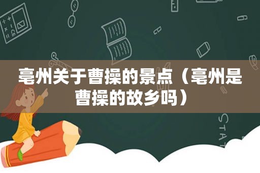 亳州关于曹操的景点（亳州是曹操的故乡吗）