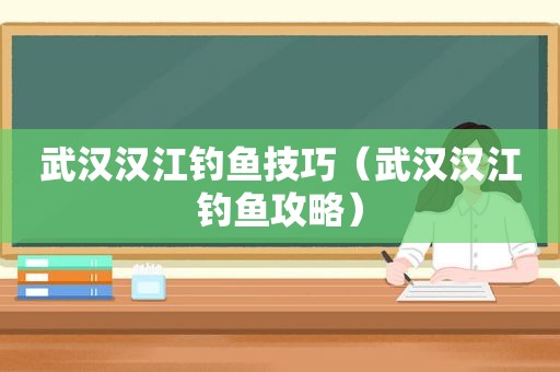 武汉汉江钓鱼技巧（武汉汉江钓鱼攻略）