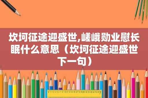 坎坷征途迎盛世,嵯峨勋业慰长眠什么意思（坎坷征途迎盛世下一句）