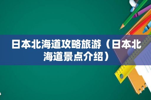 日本北海道攻略旅游（日本北海道景点介绍）