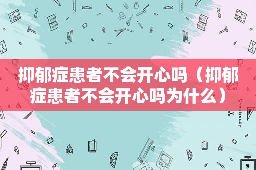 抑郁症患者不会开心吗（抑郁症患者不会开心吗为什么）