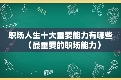 职场人生十大重要能力有哪些（最重要的职场能力）