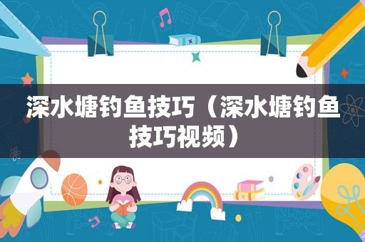 深水塘钓鱼技巧（深水塘钓鱼技巧视频）
