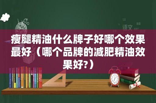 瘦腿精油什么牌子好哪个效果最好（哪个品牌的减肥精油效果好?）