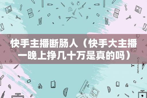 快手主播断肠人（快手大主播一晚上挣几十万是真的吗）