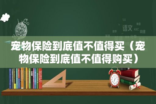 宠物保险到底值不值得买（宠物保险到底值不值得购买）