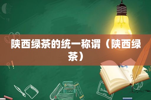 陕西绿茶的统一称谓（陕西绿茶）