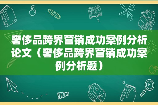 奢侈品跨界营销成功案例分析论文（奢侈品跨界营销成功案例分析题）
