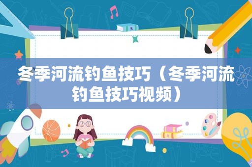 冬季河流钓鱼技巧（冬季河流钓鱼技巧视频）