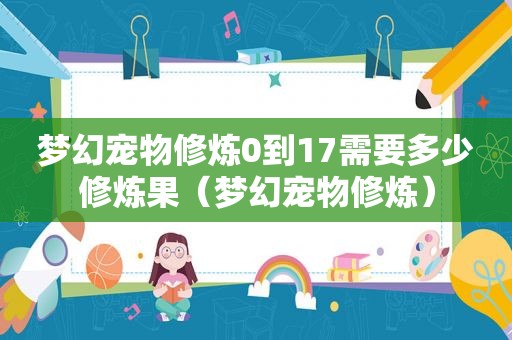 梦幻宠物修炼0到17需要多少修炼果（梦幻宠物修炼）