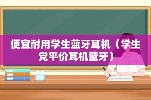 便宜耐用学生蓝牙耳机（学生党平价耳机蓝牙）