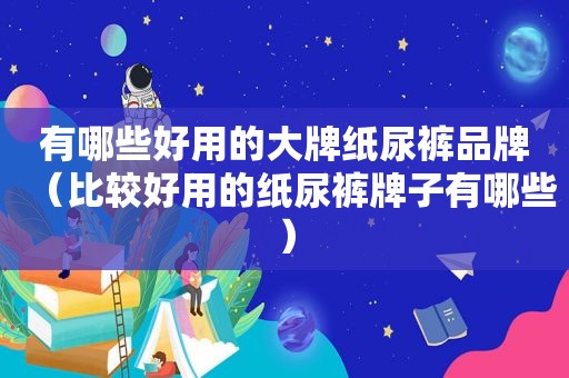 有哪些好用的大牌纸尿裤品牌（比较好用的纸尿裤牌子有哪些）