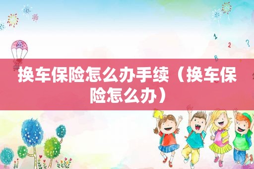 换车保险怎么办手续（换车保险怎么办）