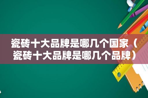 瓷砖十大品牌是哪几个国家（瓷砖十大品牌是哪几个品牌）