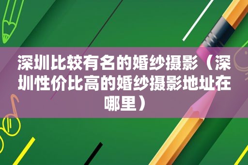 深圳比较有名的婚纱摄影（深圳性价比高的婚纱摄影地址在哪里）