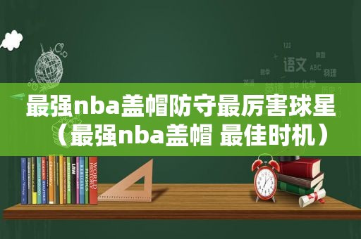 最强nba盖帽防守最厉害球星（最强nba盖帽 最佳时机）