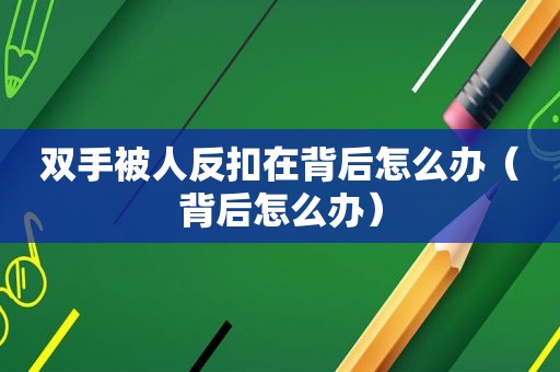 双手被人反扣在背后怎么办（背后怎么办）
