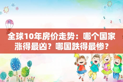 全球10年房价走势：哪个国家涨得最凶？哪国跌得最惨？