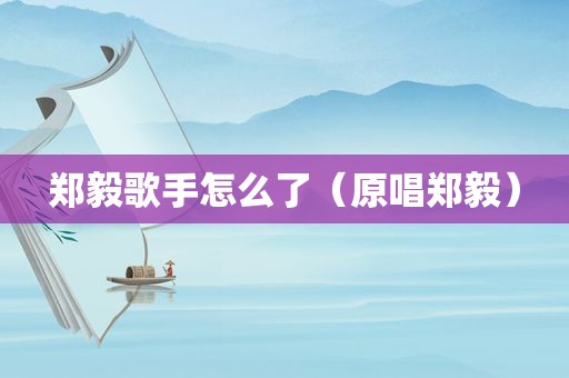 郑毅歌手怎么了（原唱郑毅）