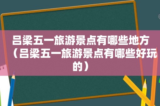 吕梁五一旅游景点有哪些地方（吕梁五一旅游景点有哪些好玩的）