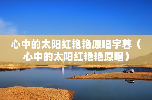 心中的太阳红艳艳原唱字暮（心中的太阳红艳艳原唱）