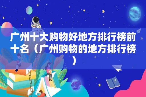 广州十大购物好地方排行榜前十名（广州购物的地方排行榜）