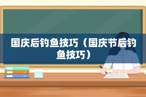 国庆后钓鱼技巧（国庆节后钓鱼技巧）