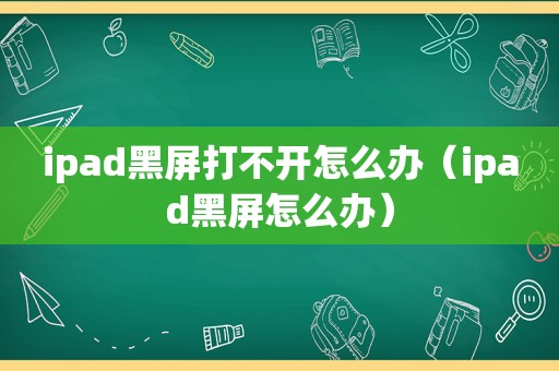 ipad黑屏打不开怎么办（ipad黑屏怎么办）