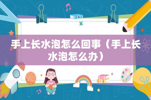 手上长水泡怎么回事（手上长水泡怎么办）