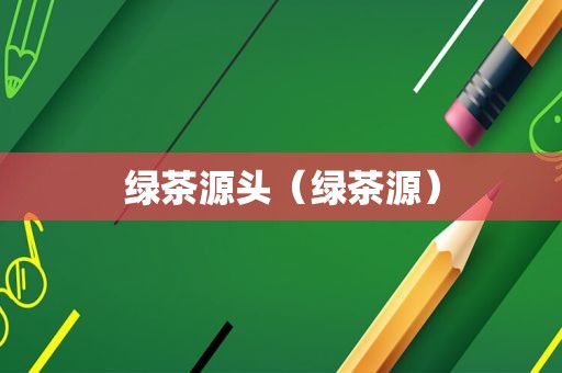 绿茶源头（绿茶源）