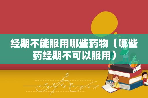 经期不能服用哪些药物（哪些药经期不可以服用）