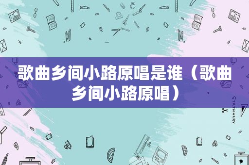 歌曲乡间小路原唱是谁（歌曲乡间小路原唱）