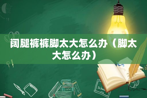 阔腿裤裤脚太大怎么办（脚太大怎么办）