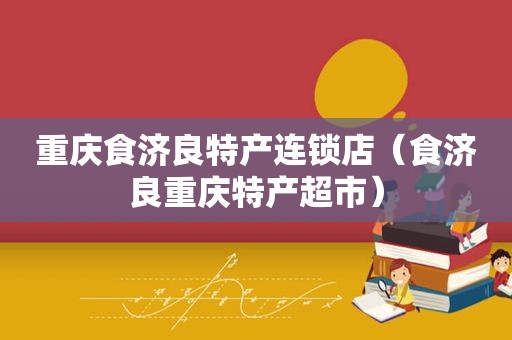 重庆食济良特产连锁店（食济良重庆特产超市）