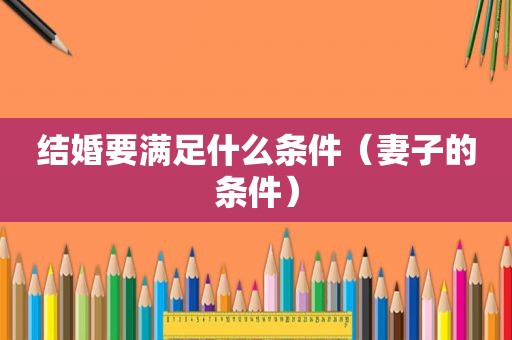 结婚要满足什么条件（妻子的条件）