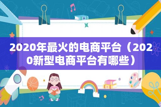 2020年最火的电商平台（2020新型电商平台有哪些）