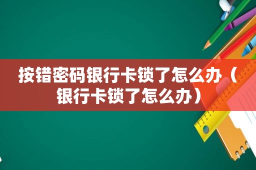 按错密码银行卡锁了怎么办（银行卡锁了怎么办）