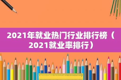 2021年就业热门行业排行榜（2021就业率排行）