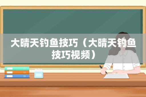 大晴天钓鱼技巧（大晴天钓鱼技巧视频）
