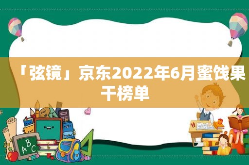 「弦镜」京东2022年6月蜜饯果干榜单