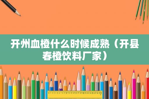 开州血橙什么时候成熟（开县春橙饮料厂家）