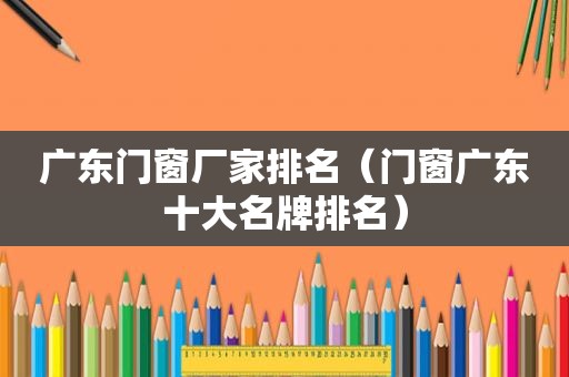 广东门窗厂家排名（门窗广东十大名牌排名）