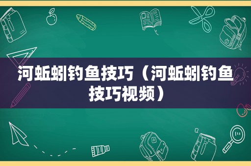河蚯蚓钓鱼技巧（河蚯蚓钓鱼技巧视频）