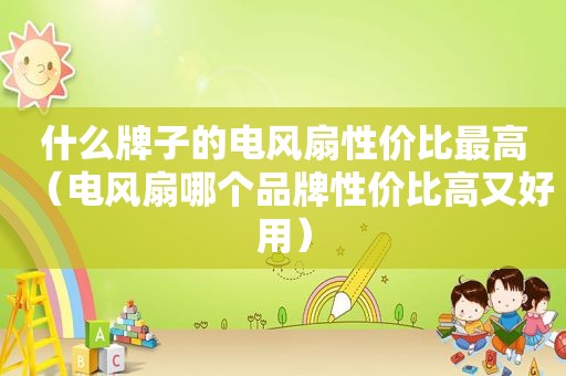 什么牌子的电风扇性价比最高（电风扇哪个品牌性价比高又好用）