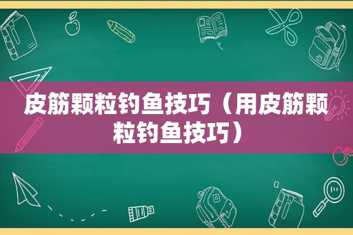 皮筋颗粒钓鱼技巧（用皮筋颗粒钓鱼技巧）