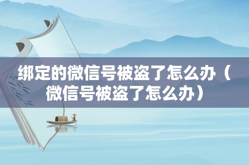绑定的微信号被盗了怎么办（微信号被盗了怎么办）