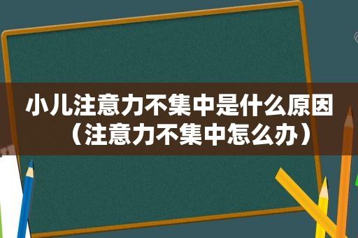 小儿注意力不集中是什么原因（注意力不集中怎么办）